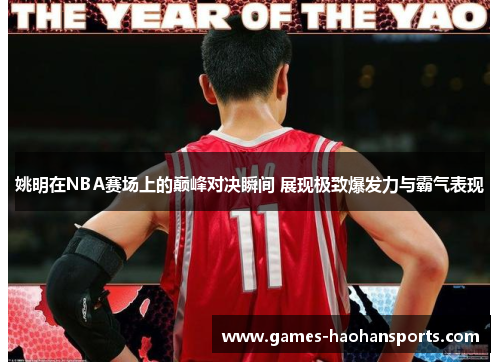 姚明在NBA赛场上的巅峰对决瞬间 展现极致爆发力与霸气表现