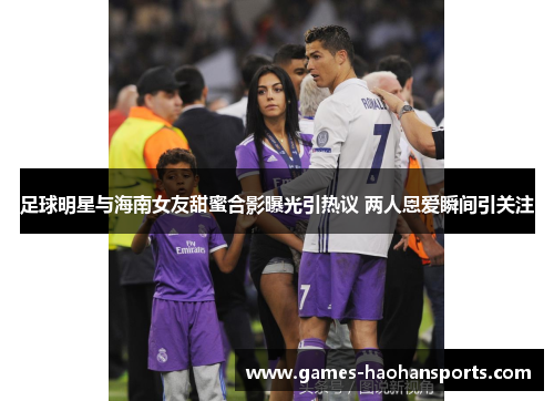 足球明星与海南女友甜蜜合影曝光引热议 两人恩爱瞬间引关注