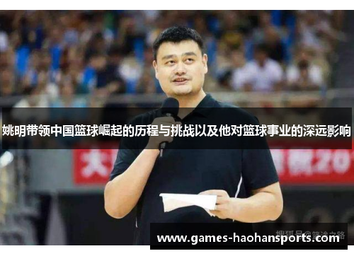 姚明带领中国篮球崛起的历程与挑战以及他对篮球事业的深远影响