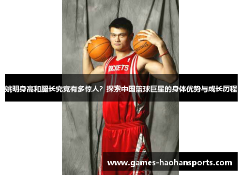 姚明身高和腿长究竟有多惊人？探索中国篮球巨星的身体优势与成长历程