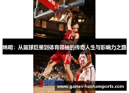 姚明：从篮球巨星到体育领袖的传奇人生与影响力之路