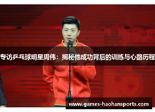 专访乒乓球明星周伟：揭秘他成功背后的训练与心路历程