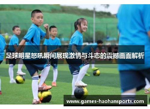 足球明星怒吼瞬间展现激情与斗志的震撼画面解析