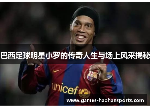 巴西足球明星小罗的传奇人生与场上风采揭秘