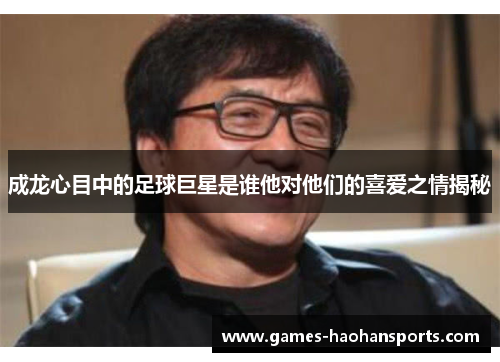 成龙心目中的足球巨星是谁他对他们的喜爱之情揭秘