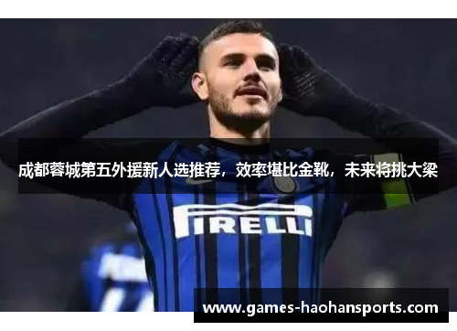 成都蓉城第五外援新人选推荐，效率堪比金靴，未来将挑大梁