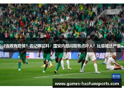 2连败有隐情？名记曝猛料：国安内部问题有点吓人！比蓉城还严重