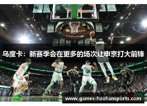 乌度卡：新赛季会在更多的场次让申京打大前锋