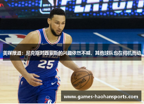 美媒报道：尼克斯对西蒙斯的兴趣依然不减，其他球队也在伺机而动