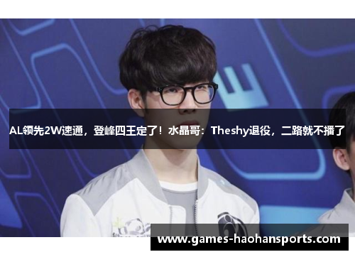AL领先2W速通，登峰四王定了！水晶哥：Theshy退役，二路就不播了